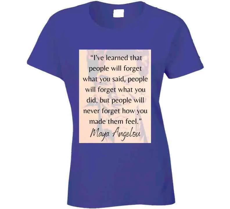 People Will Never Forget How You Made Them Feel Ladies T Shirt - Maya Angelou