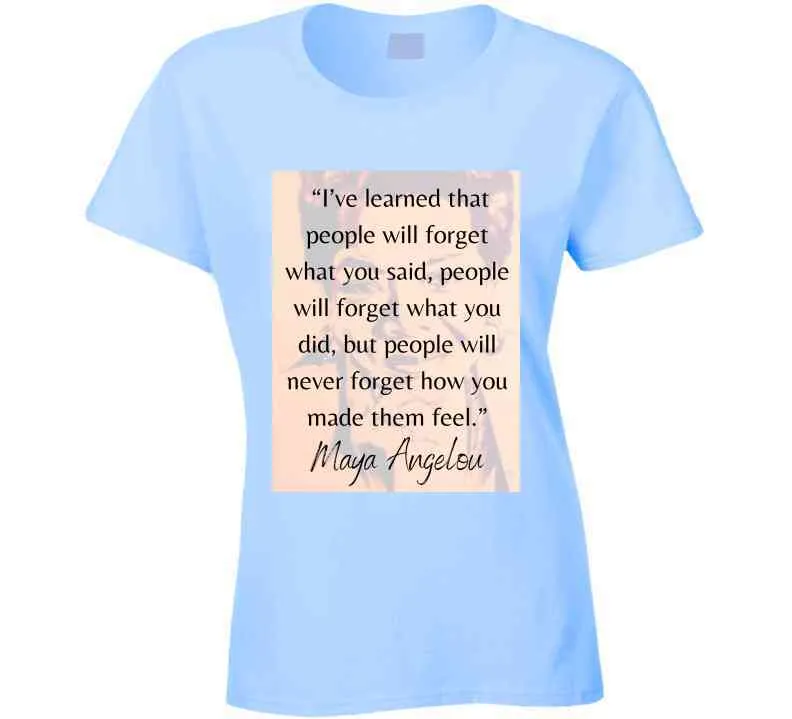 People Will Never Forget How You Made Them Feel Ladies T Shirt - Maya Angelou