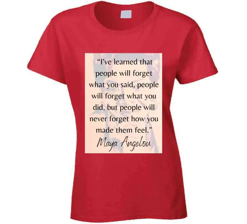 People Will Never Forget How You Made Them Feel Ladies T Shirt - Maya Angelou