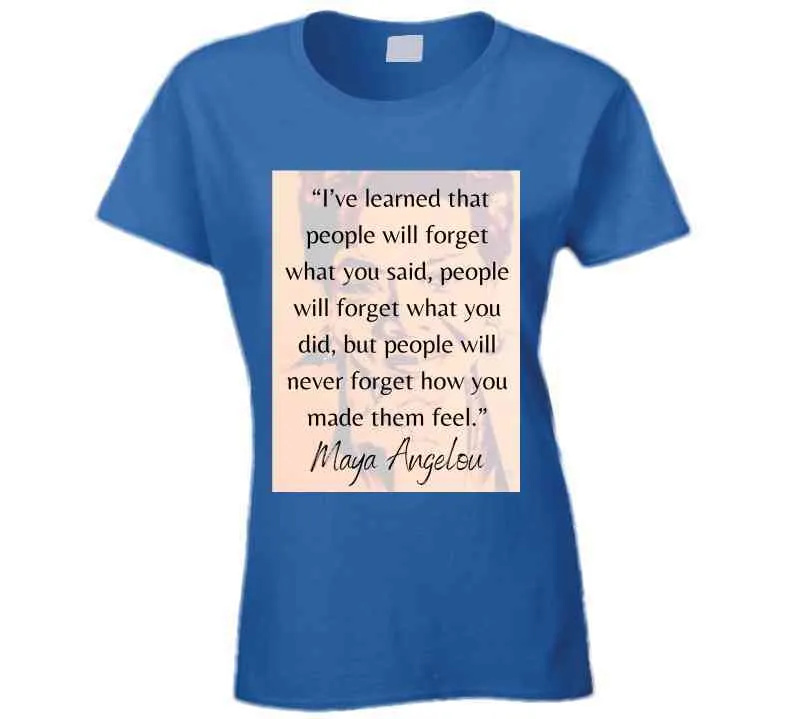 People Will Never Forget How You Made Them Feel Ladies T Shirt - Maya Angelou