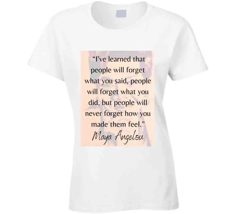People Will Never Forget How You Made Them Feel Ladies T Shirt - Maya Angelou