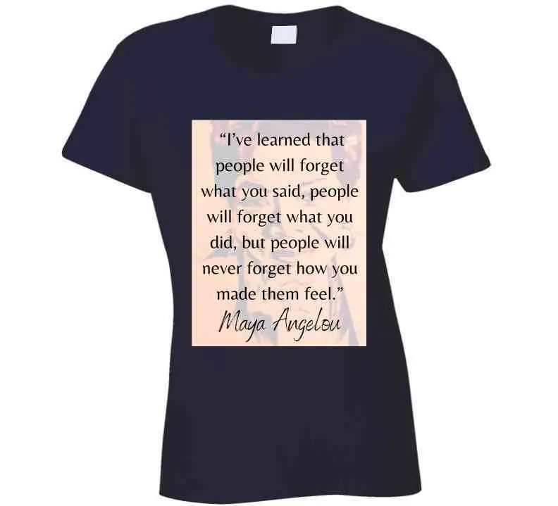 People Will Never Forget How You Made Them Feel Ladies T Shirt - Maya Angelou