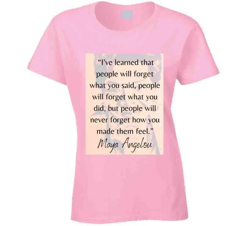People Will Never Forget How You Made Them Feel Ladies T Shirt - Maya Angelou